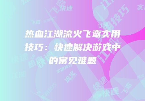 热血江湖流火飞鸾实用技巧：快速解决游戏中的常见难题