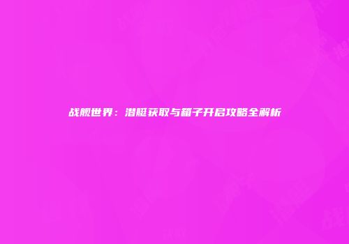 战舰世界：潜艇获取与箱子开启攻略全解析