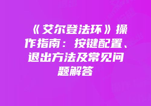《艾尔登法环》操作指南：按键配置、退出方法及常见问题解答