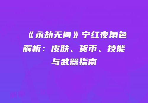 《永劫无间》宁红夜角色解析：皮肤、货币、技能与武器指南