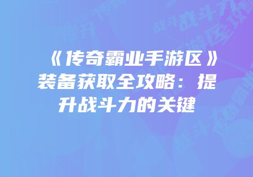 《传奇霸业手游区》装备获取全攻略：提升战斗力的关键