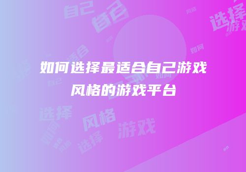 如何选择最适合自己游戏风格的游戏平台
