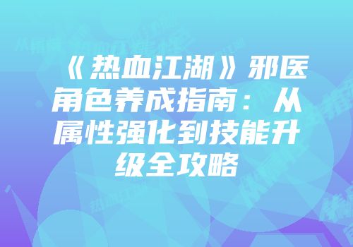 《热血江湖》邪医角色养成指南：从属性强化到技能升级全攻略