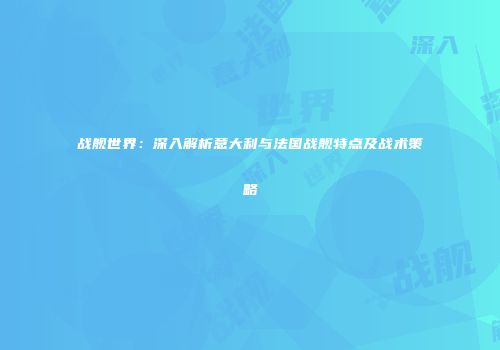 战舰世界：深入解析意大利与法国战舰特点及战术策略
