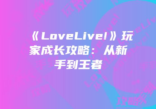 《LoveLive!》玩家成长攻略：从新手到王者