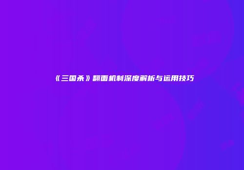 《三国杀》翻面机制深度解析与运用技巧