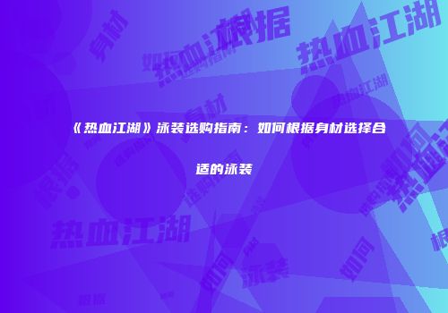 《热血江湖》泳装选购指南：如何根据身材选择合适的泳装