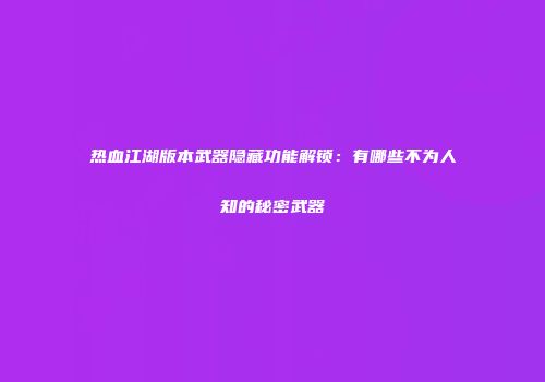 热血江湖版本武器隐藏功能解锁：有哪些不为人知的秘密武器