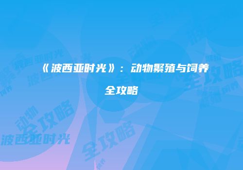 《波西亚时光》：动物繁殖与饲养全攻略