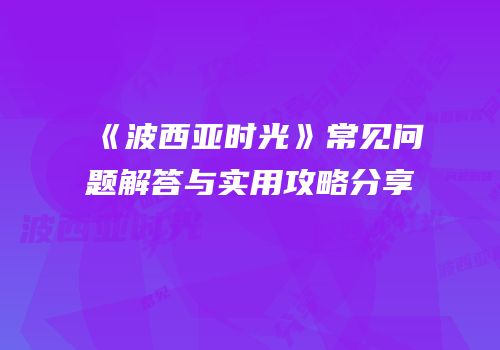《波西亚时光》常见问题解答与实用攻略分享