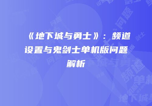 《地下城与勇士》：频道设置与鬼剑士单机版问题解析