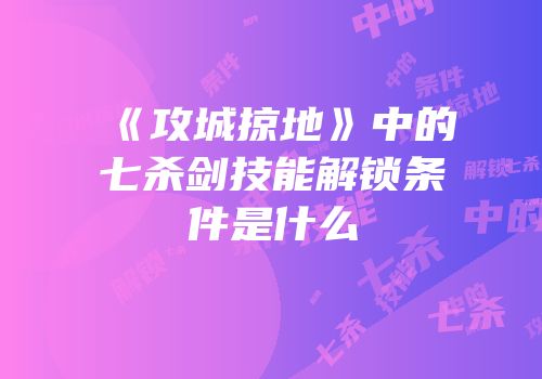 《攻城掠地》中的七杀剑技能解锁条件是什么
