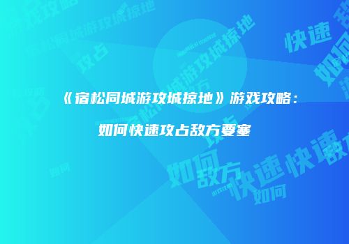 《宿松同城游攻城掠地》游戏攻略：如何快速攻占敌方要塞
