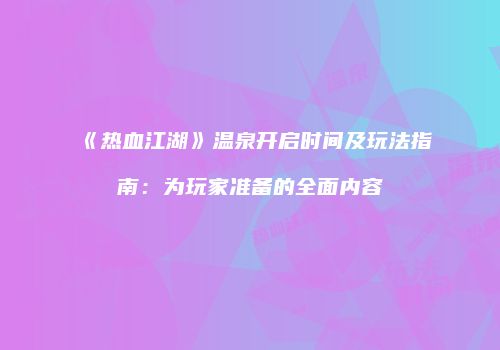 《热血江湖》温泉开启时间及玩法指南：为玩家准备的全面内容