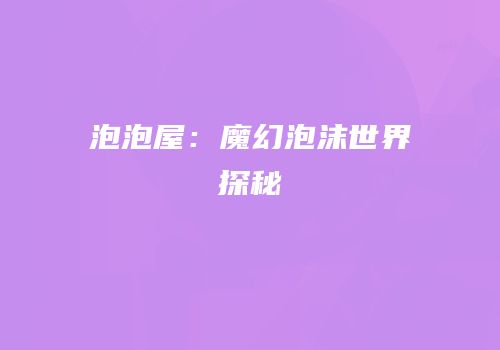 泡泡屋：魔幻泡沫世界探秘