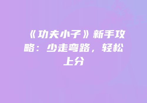 《功夫小子》新手攻略：少走弯路，轻松上分
