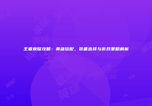 王者荣耀攻略：英雄搭配、装备选择与游戏策略解析
