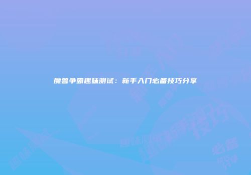 魔兽争霸趣味测试：新手入门必备技巧分享