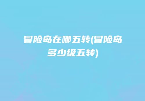 冒险岛在哪五转(冒险岛多少级五转)