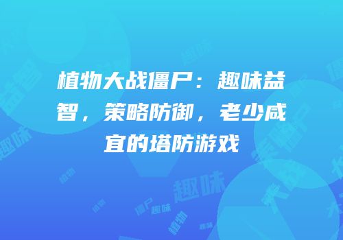 植物大战僵尸：趣味益智，策略防御，老少咸宜的塔防游戏