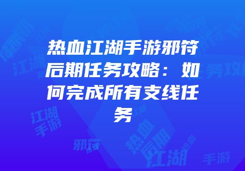 热血江湖手游邪符后期任务攻略：如何完成所有支线任务