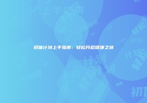 初体计划上手指南：轻松开启健康之旅