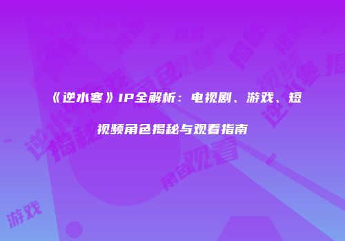 《逆水寒》IP全解析：电视剧、游戏、短视频角色揭秘与观看指南