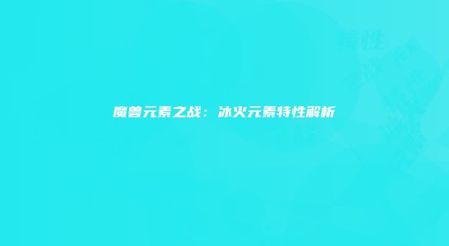 魔兽元素之战：冰火元素特性解析