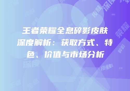王者荣耀全息碎影皮肤深度解析：获取方式、特色、价值与市场分析