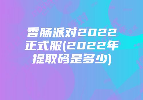 香肠派对2022正式服(2022年提取码是多少)