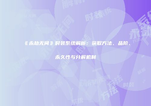 《永劫无间》时装系统解析：获取方法、品阶、永久性与分解机制