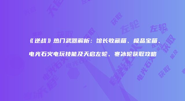 《逆战》热门武器解析：馆长收藏箱、极品宝箱、电光石火电玩技能及天启左轮、寒冰轮获取攻略