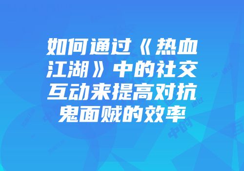如何通过《热血江湖》中的社交互动来提高对抗鬼面贼的效率