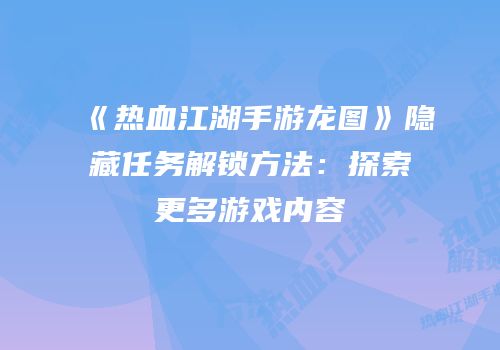 《热血江湖手游龙图》隐藏任务解锁方法：探索更多游戏内容