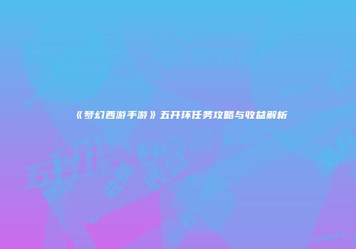《梦幻西游手游》五开环任务攻略与收益解析