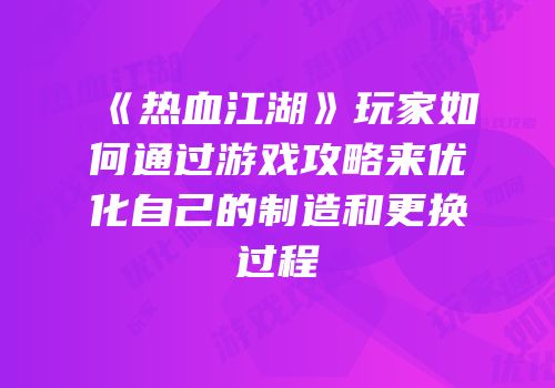 《热血江湖》玩家如何通过游戏攻略来优化自己的制造和更换过程