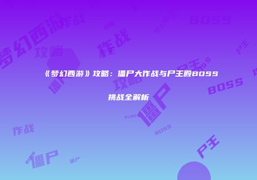 《梦幻西游》攻略：僵尸大作战与尸王殿BOSS挑战全解析