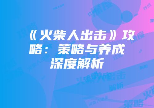 《火柴人出击》攻略：策略与养成深度解析