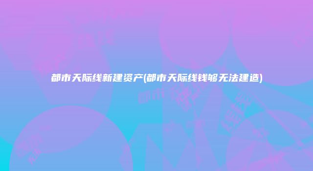 都市天际线新建资产(都市天际线钱够无法建造)