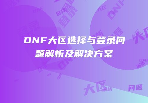 DNF大区选择与登录问题解析及解决方案