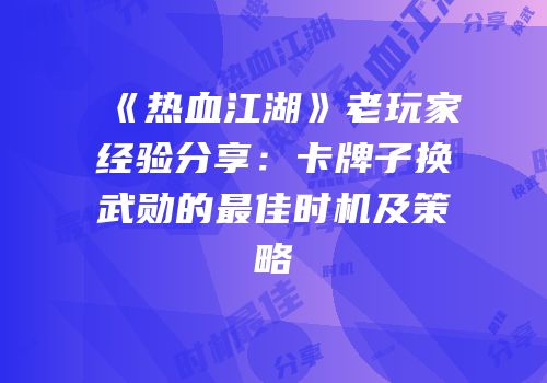 《热血江湖》老玩家经验分享：卡牌子换武勋的最佳时机及策略