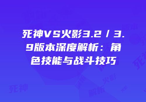 死神VS火影3.2／3.9版本深度解析：角色技能与战斗技巧