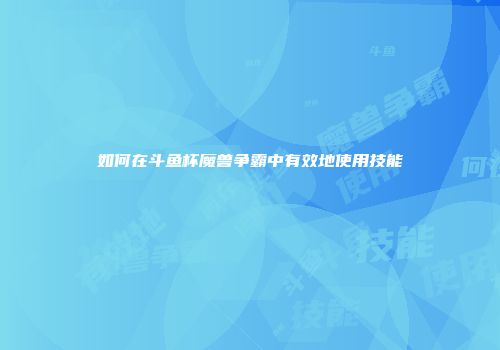 如何在斗鱼杯魔兽争霸中有效地使用技能