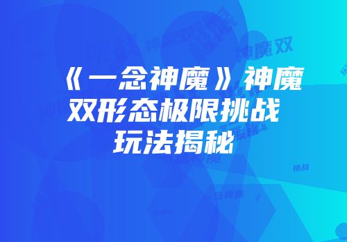 《一念神魔》神魔双形态极限挑战玩法揭秘