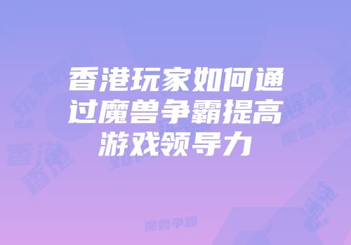 香港玩家如何通过魔兽争霸提高游戏领导力