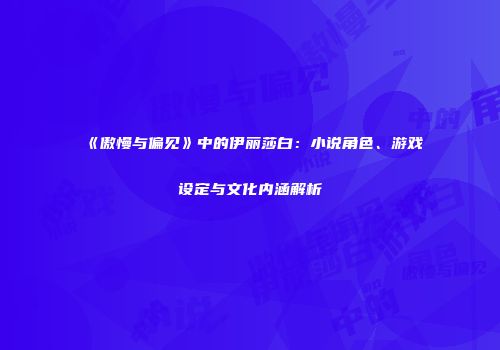 《傲慢与偏见》中的伊丽莎白：小说角色、游戏设定与文化内涵解析