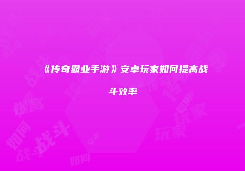 《传奇霸业手游》安卓玩家如何提高战斗效率