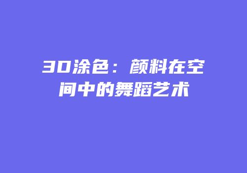 3D涂色：颜料在空间中的舞蹈艺术