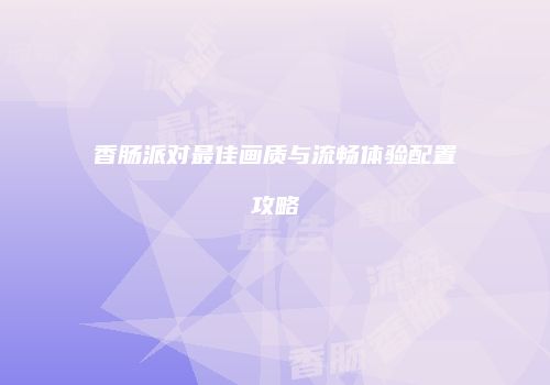 香肠派对最佳画质与流畅体验配置攻略