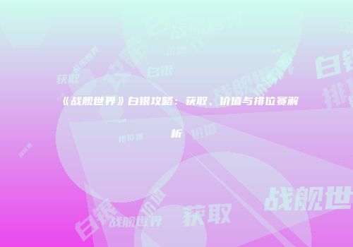 《战舰世界》白银攻略：获取、价值与排位赛解析